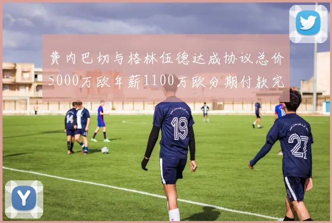 费内巴切与格林伍德达成协议总价5000万欧年薪1100万欧分期付款完成交易