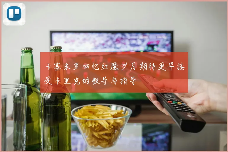 卡塞米罗回忆红魔岁月期待更早接受卡里克的教导与指导