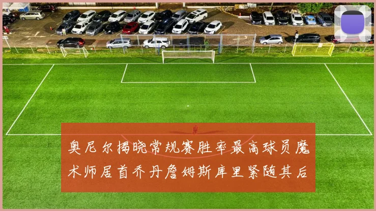 奥尼尔揭晓常规赛胜率最高球员魔术师居首乔丹詹姆斯库里紧随其后
