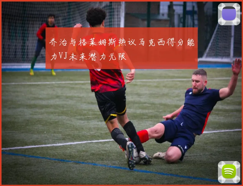 乔治与格莱姆斯热议马克西得分能力VJ未来潜力无限