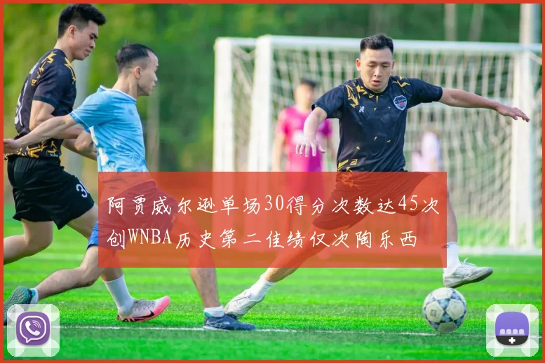 阿贾威尔逊单场30得分次数达45次创WNBA历史第二佳绩仅次陶乐西