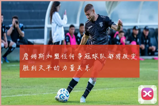 詹姆斯加盟任何争冠球队都将改变胜利天平的力量关系