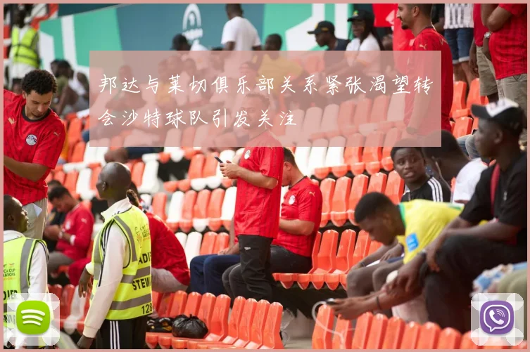 邦达与莱切俱乐部关系紧张渴望转会沙特球队引发关注