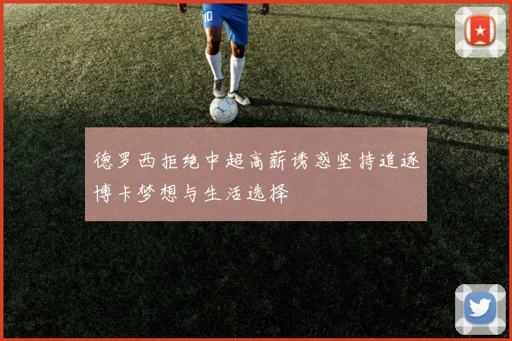 德罗西拒绝中超高薪诱惑坚持追逐博卡梦想与生活选择