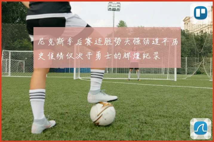尼克斯季后赛连胜势头强劲追平历史佳绩仅次于勇士的辉煌纪录