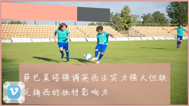 萨巴莱塔强调英西法实力强大但缺乏梅西的独特影响力