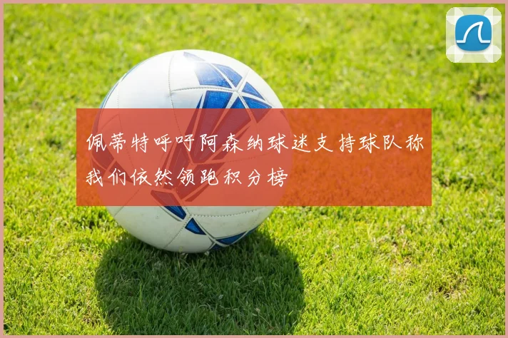 佩蒂特呼吁阿森纳球迷支持球队称我们依然领跑积分榜