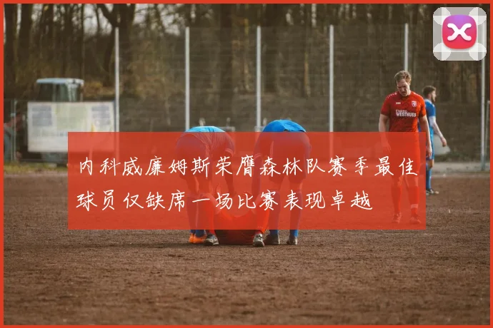 内科威廉姆斯荣膺森林队赛季最佳球员仅缺席一场比赛表现卓越