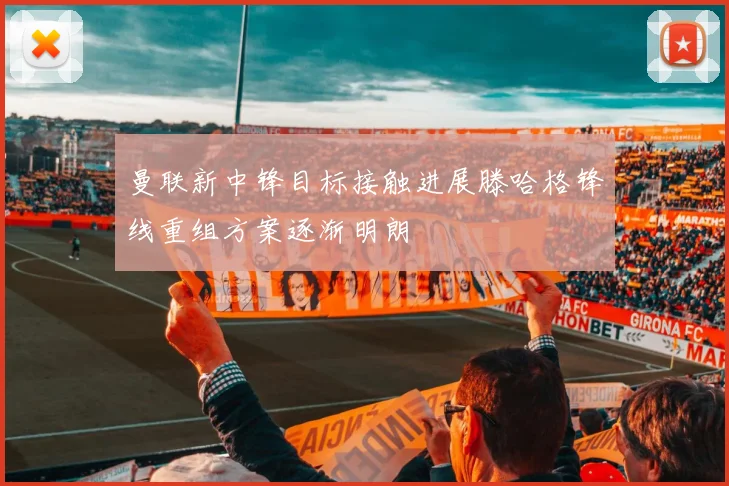 曼联新中锋目标接触进展滕哈格锋线重组方案逐渐明朗