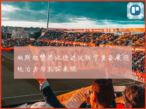 纳斯称赞恩比德进攻防守兼备展现统治力与扎实表现