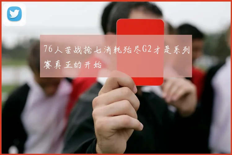 76人苦战抢七消耗殆尽G2才是系列赛真正的开始