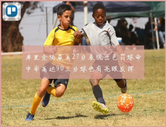 库里全场最高27分表现出色罚球命中率高达90三分球也有亮眼发挥