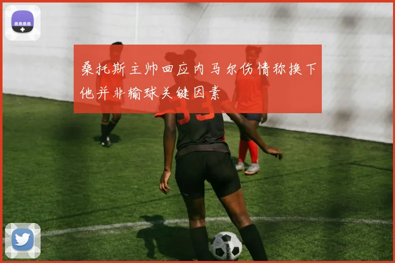 桑托斯主帅回应内马尔伤情称换下他并非输球关键因素