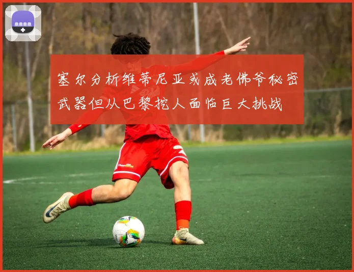 塞尔分析维蒂尼亚或成老佛爷秘密武器但从巴黎挖人面临巨大挑战