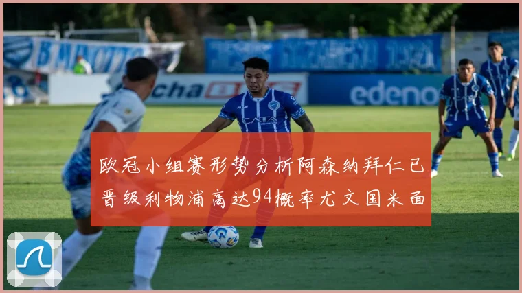欧冠小组赛形势分析阿森纳拜仁已晋级利物浦高达94概率尤文国米面临挑战
