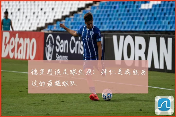 德罗恩谈足球生涯：拜仁是我经历过的最强球队