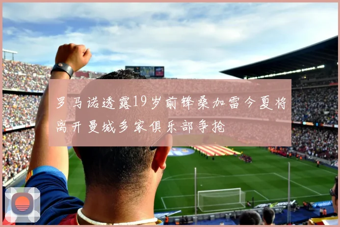 罗马诺透露19岁前锋桑加雷今夏将离开曼城多家俱乐部争抢