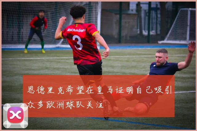 恩德里克希望在皇马证明自己吸引众多欧洲球队关注