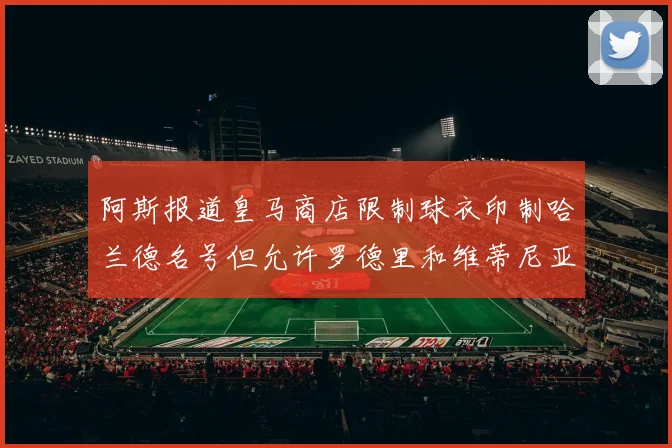 阿斯报道皇马商店限制球衣印制哈兰德名号但允许罗德里和维蒂尼亚印制