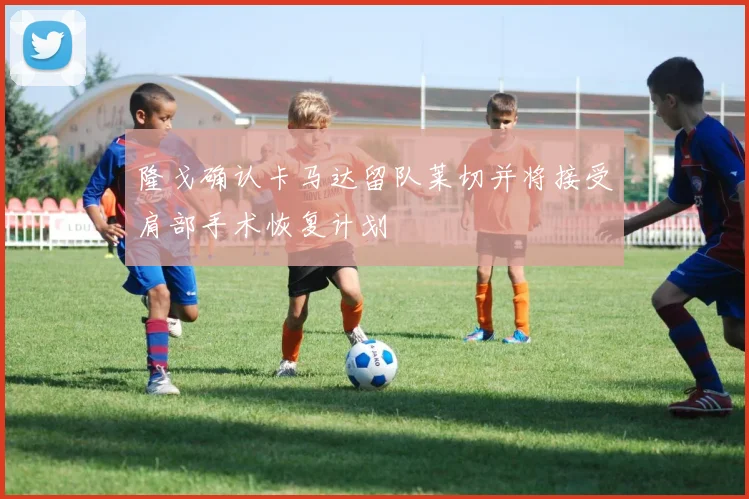 隆戈确认卡马达留队莱切并将接受肩部手术恢复计划