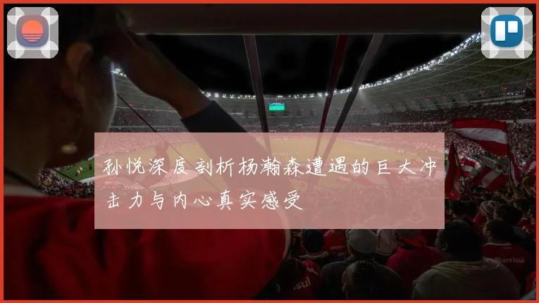 孙悦深度剖析杨瀚森遭遇的巨大冲击力与内心真实感受