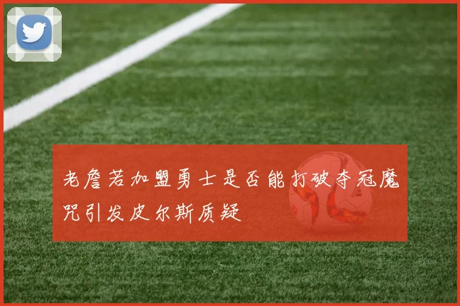 老詹若加盟勇士是否能打破夺冠魔咒引发皮尔斯质疑