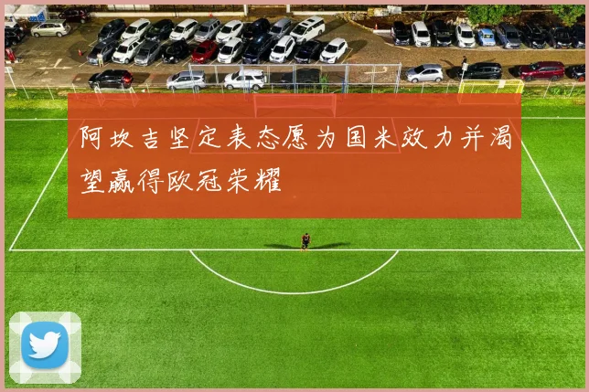 阿坎吉坚定表态愿为国米效力并渴望赢得欧冠荣耀