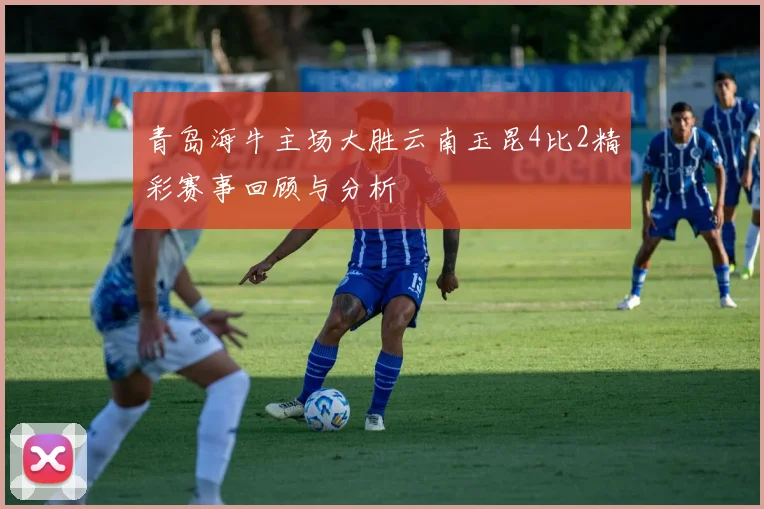 青岛海牛主场大胜云南玉昆4比2精彩赛事回顾与分析