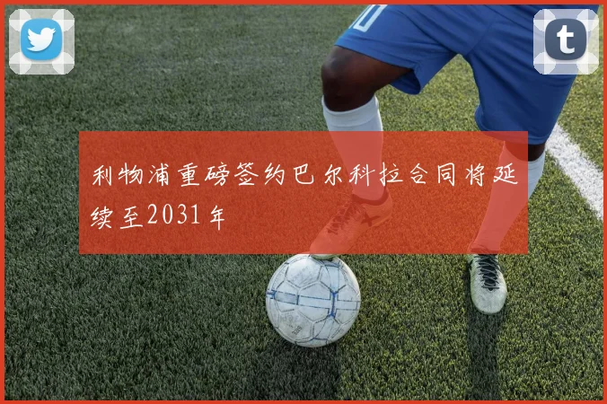 利物浦重磅签约巴尔科拉合同将延续至2031年