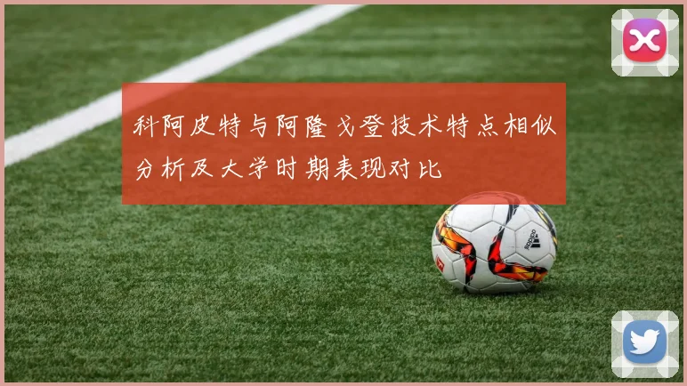 科阿皮特与阿隆戈登技术特点相似分析及大学时期表现对比