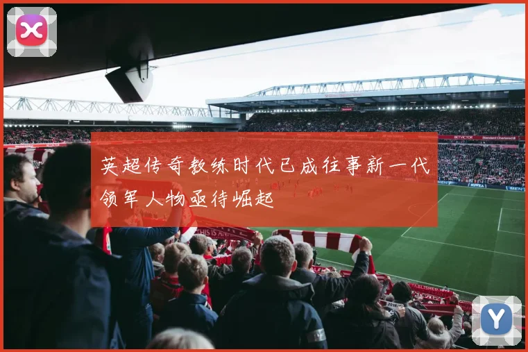 英超传奇教练时代已成往事新一代领军人物亟待崛起