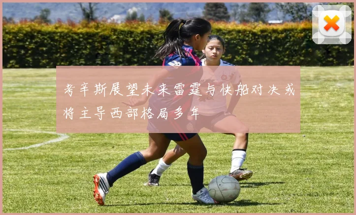 考辛斯展望未来雷霆与快船对决或将主导西部格局多年